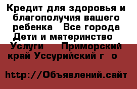Кредит для здоровья и благополучия вашего ребенка - Все города Дети и материнство » Услуги   . Приморский край,Уссурийский г. о. 